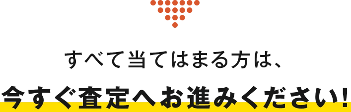 すべて当てはまる方は、今すぐ査定へお進みください！